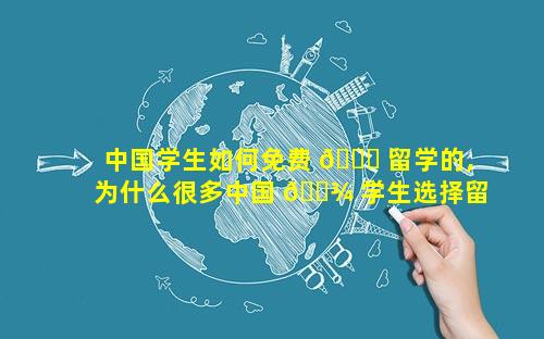 中国学生如何免费 🐋 留学的,为什么很多中国 🌾 学生选择留学